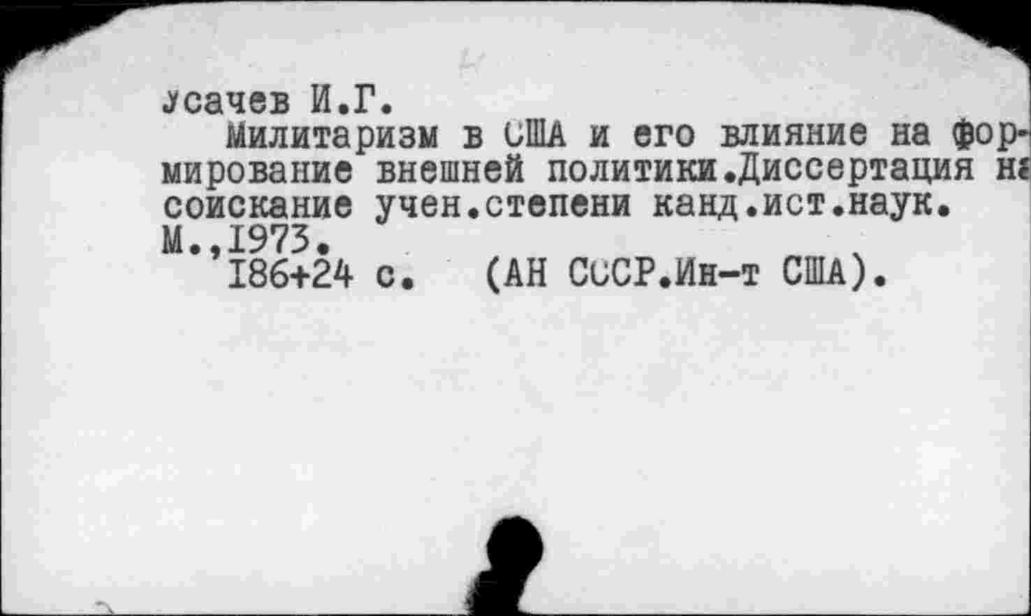 ﻿.Усачев И.Г.
Милитаризм в США и его влияние на формирование внешней политики.Диссертация н? соискание учен.степени канд.ист.наук. М.,1973.
186+24 с. (АН СССР.Ин-т США).